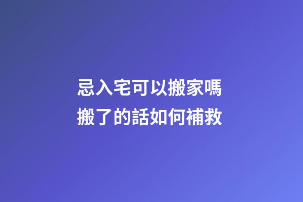 忌入宅可以搬家嗎 搬了的話如何補救